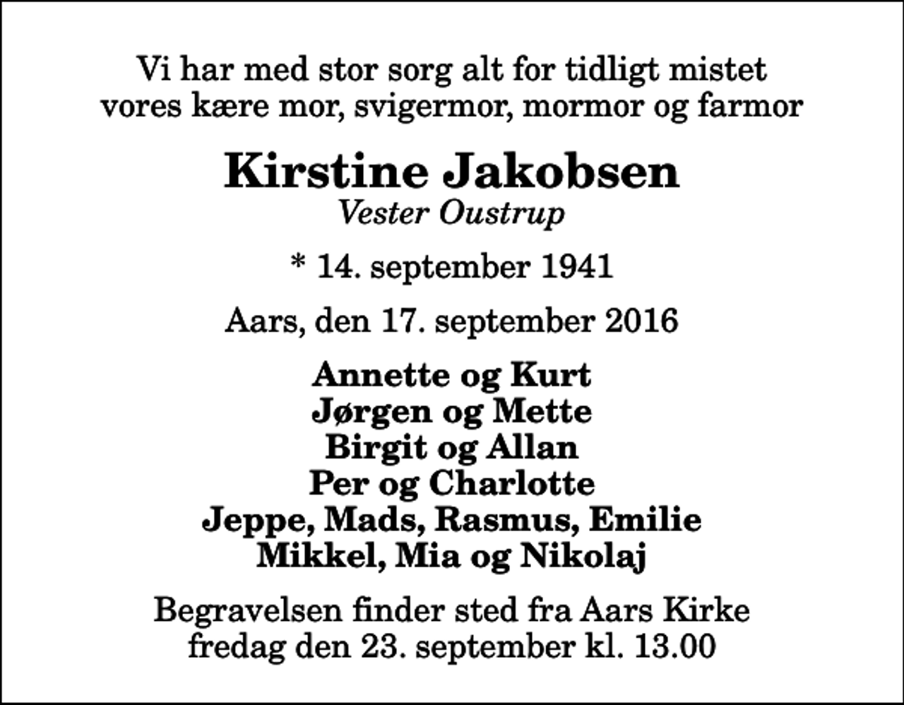 <p>Vi har med stor sorg alt for tidligt mistet vores kære mor, svigermor, mormor og farmor<br />Kirstine Jakobsen<br />Vester Oustrup<br />* 14. september 1941<br />Aars, den 17. september 2016<br />Annette og Kurt Jørgen og Mette Birgit og Allan Per og Charlotte Jeppe, Mads, Rasmus, Emilie Mikkel, Mia og Nikolaj<br />Begravelsen finder sted fra Aars Kirke fredag den 23. september kl. 13.00</p>