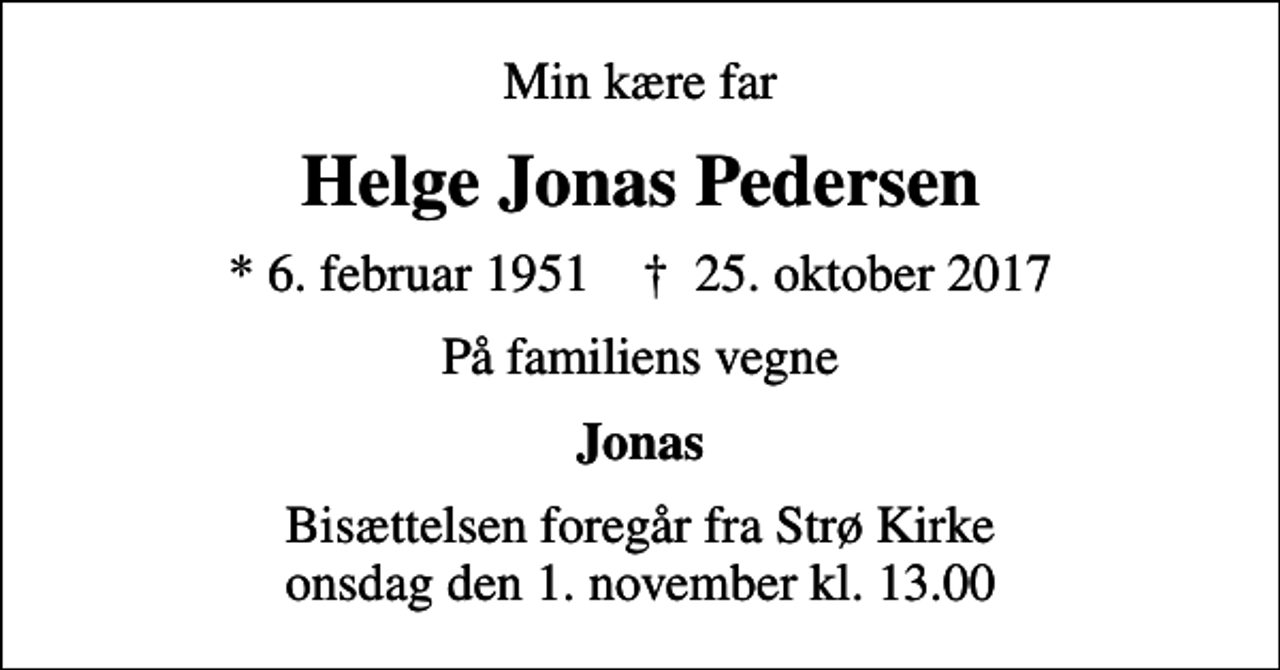 <p>Min kære far<br />Helge Jonas Pedersen<br />* 6. februar 1951 ✝ 25. oktober 2017<br />På familiens vegne<br />Jonas<br />Bisættelsen foregår fra Strø Kirke onsdag den 1. november kl. 13.00</p>