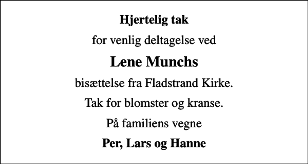 <p>Hjertelig tak<br />for venlig deltagelse ved<br />Lene Munchs<br />bisættelse fra Fladstrand Kirke.<br />Tak for blomster og kranse.<br />På familiens vegne<br />Per, Lars og Hanne</p>