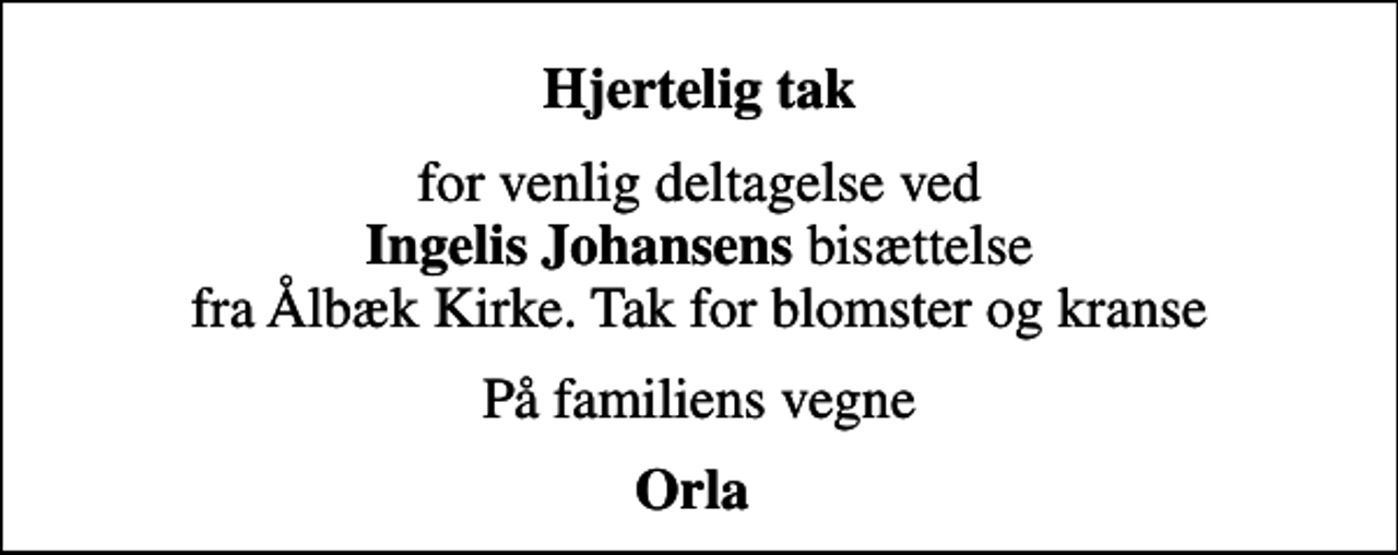 <p>Hjertelig tak<br />for venlig deltagelse ved <em>Ingelis Johansens</em> bisættelse fra Ålbæk Kirke. Tak for blomster og kranse<br />På familiens vegne<br />Orla</p>