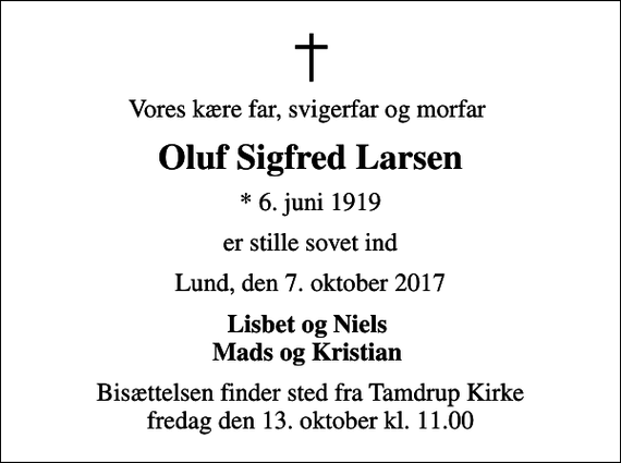 <p>Vores kære far, svigerfar og morfar<br />Oluf Sigfred Larsen<br />* 6. juni 1919<br />er stille sovet ind<br />Lund, den 7. oktober 2017<br />Lisbet og Niels Mads og Kristian<br />Bisættelsen finder sted fra Tamdrup Kirke fredag den 13. oktober kl. 11.00</p>