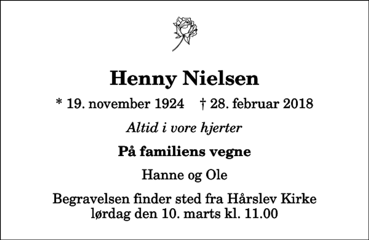 <p>Henny Nielsen<br />* 19. november 1924 ✝ 28. februar 2018<br />Altid i vore hjerter<br />På familiens vegne<br />Hanne og Ole<br />Begravelsen finder sted fra Hårslev Kirke lørdag den 10. marts kl. 11.00</p>