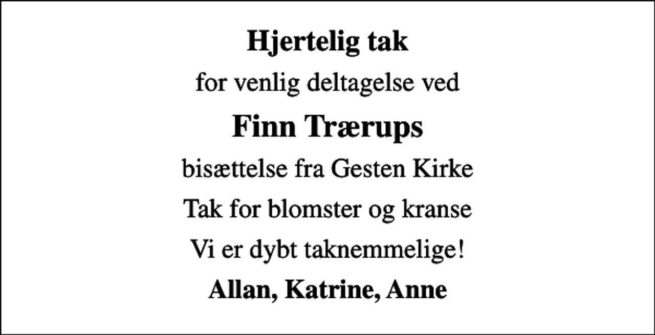 <p>Hjertelig tak<br />for venlig deltagelse ved<br />Finn Trærups<br />bisættelse fra Gesten Kirke<br />Tak for blomster og kranse<br />Vi er dybt taknemmelige!<br />Allan, Katrine, Anne</p>