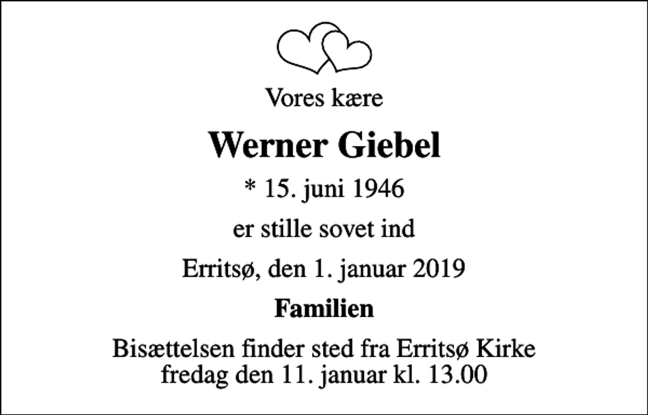 <p>Vores kære<br />Werner Giebel<br />* 15. juni 1946<br />er stille sovet ind<br />Erritsø, den 1. januar 2019<br />Familien<br />Bisættelsen finder sted fra Erritsø Kirke fredag den 11. januar kl. 13.00</p>