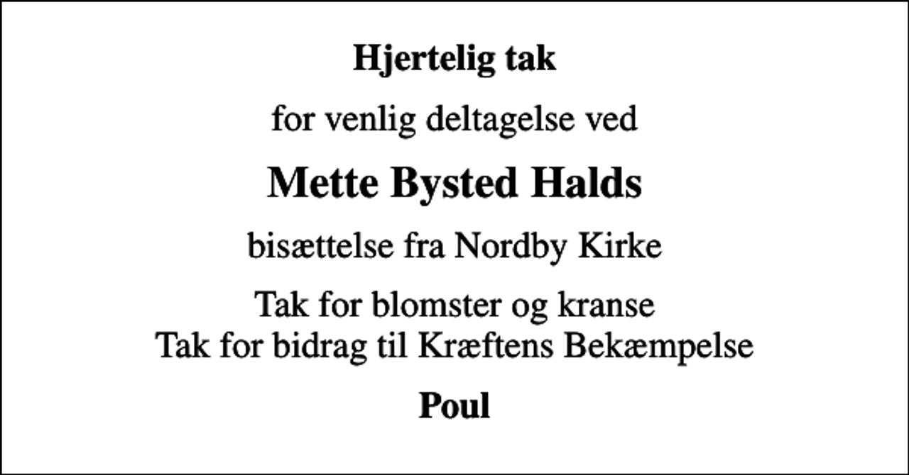 <p>Hjertelig tak<br />for venlig deltagelse ved<br />Mette Bysted Halds<br />bisættelse fra Nordby Kirke<br />Tak for blomster og kranse Tak for bidrag til Kræftens Bekæmpelse<br />Poul</p>
