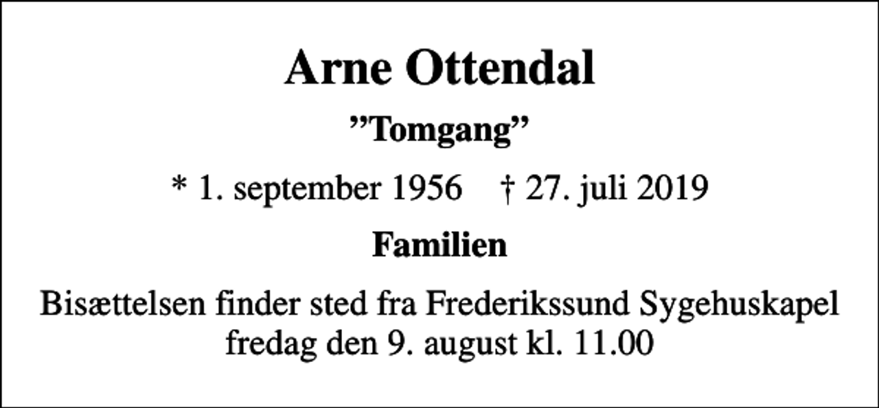 <p>Arne Ottendal<br />Tomgang<br />* 1. september 1956 ✝ 27. juli 2019<br />Familien<br />Bisættelsen finder sted fra Frederikssund Sygehuskapel fredag den 9. august kl. 11.00</p>