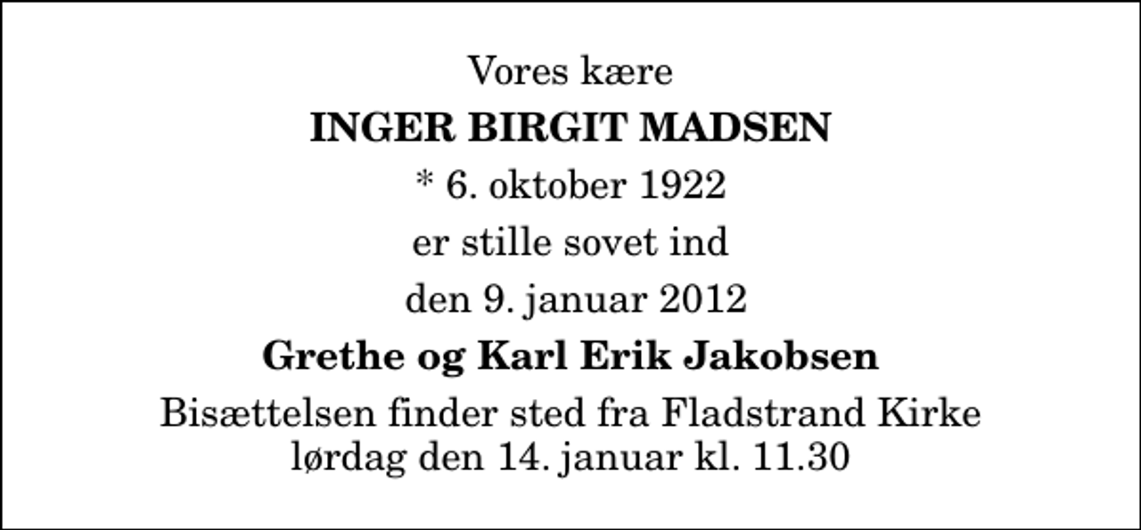 <p>Vores kære<br />Inger Birgit Madsen<br />* 6. oktober 1922<br />er stille sovet ind<br />den 9. januar 2012<br />Grethe og Karl Erik Jakobsen<br />Bisættelsen finder sted fra Fladstrand Kirke lørdag den 14. januar kl. 11.30</p>