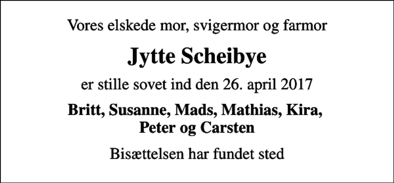 <p>Vores elskede mor, svigermor og farmor<br />Jytte Scheibye<br />er stille sovet ind den 26. april 2017<br />Britt, Susanne, Mads, Mathias, Kira, Peter og Carsten<br />Bisættelsen har fundet sted</p>