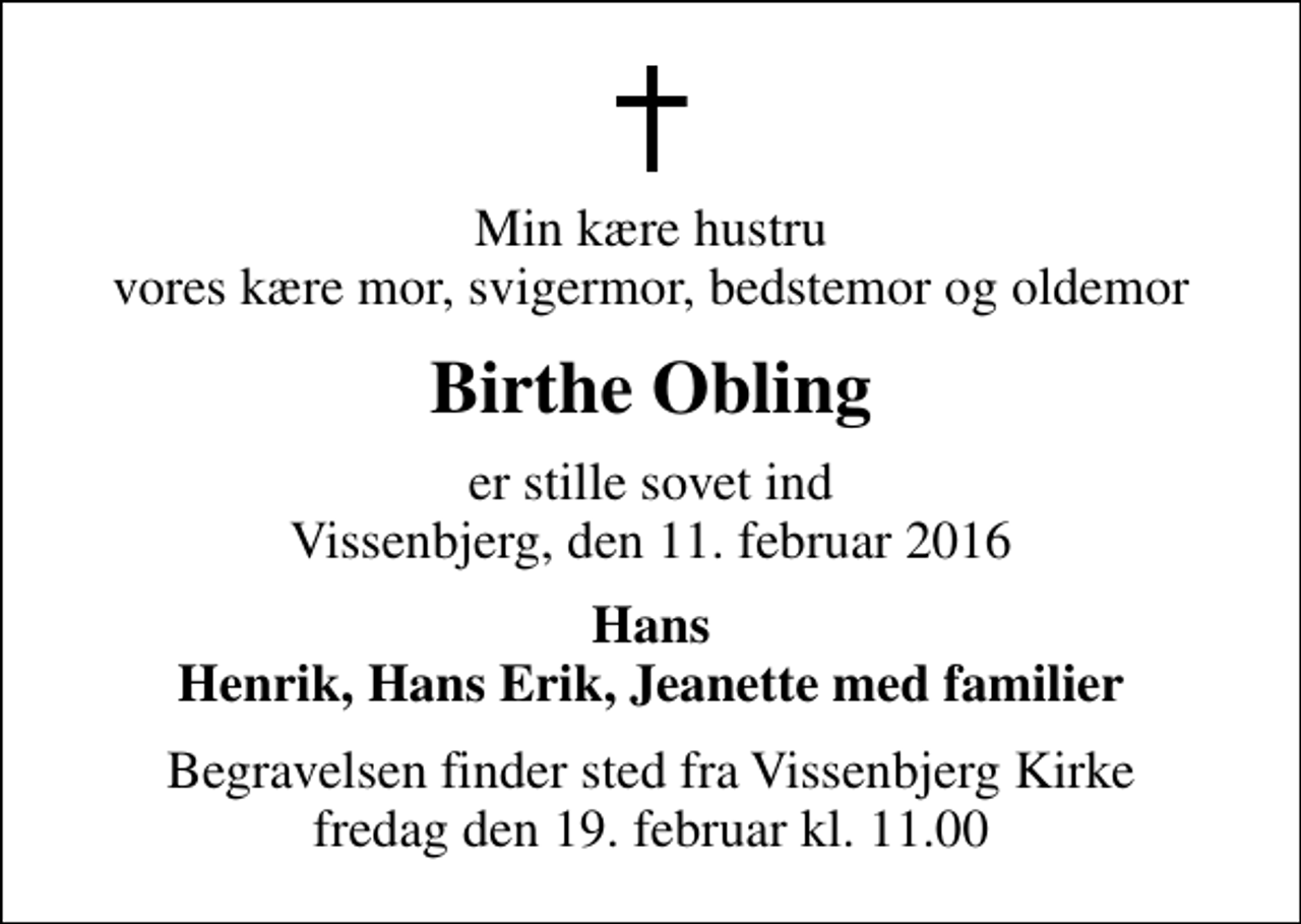 <p>Min kære hustru vores kære mor, svigermor, bedstemor og oldemor<br />Birthe Obling<br />er stille sovet ind Vissenbjerg, den 11. februar 2016<br />Hans Henrik, Hans Erik, Jeanette med familier<br />Begravelsen finder sted fra Vissenbjerg Kirke fredag den 19. februar kl. 11.00</p>