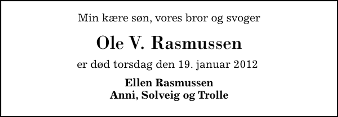 <p>Min kære søn, vores bror og svoger<br />Ole V. Rasmussen<br />er død torsdag den 19. januar 2012<br />Ellen Rasmussen Anni, Solveig og Trolle</p>