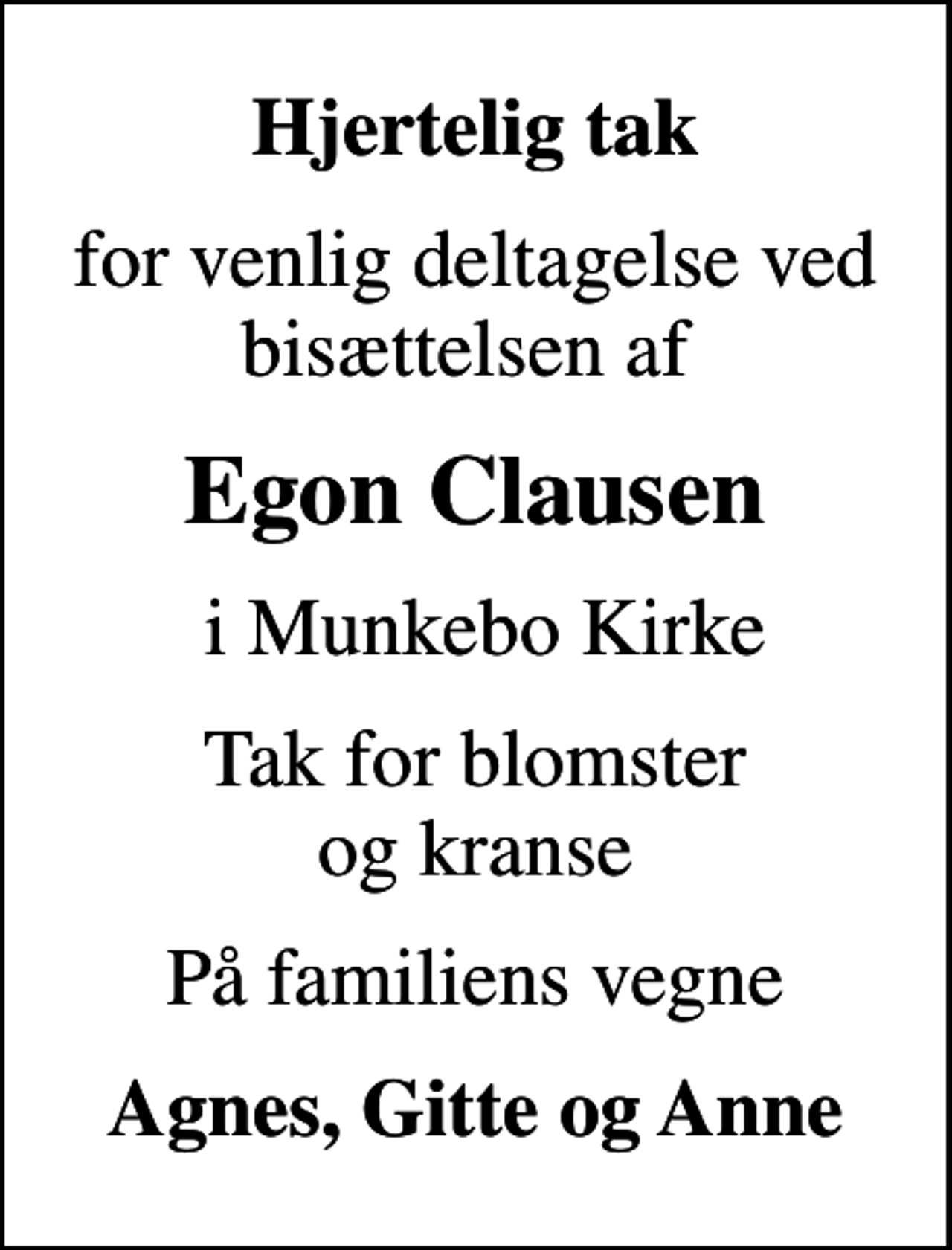<p>Hjertelig tak<br />for venlig deltagelse ved bisættelsen af<br />Egon Clausen<br />i Munkebo Kirke<br />Tak for blomster og kranse<br />På familiens vegne<br />Agnes, Gitte og Anne</p>