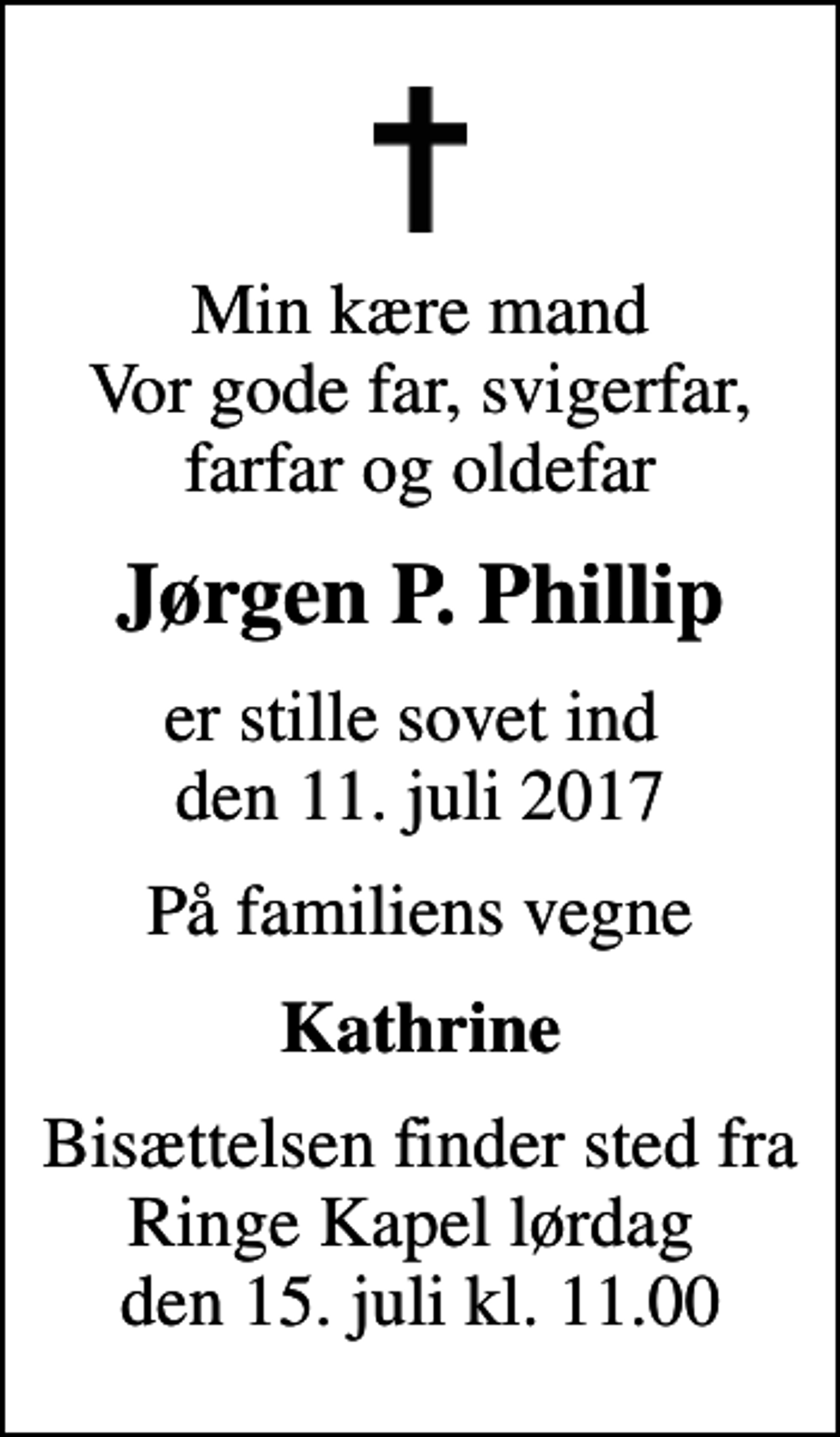 <p>Min kære mand Vor gode far, svigerfar, farfar og oldefar<br />Jørgen P. Phillip<br />er stille sovet ind den 11. juli 2017<br />På familiens vegne<br />Kathrine<br />Bisættelsen finder sted fra Ringe Kapel lørdag den 15. juli kl. 11.00</p>