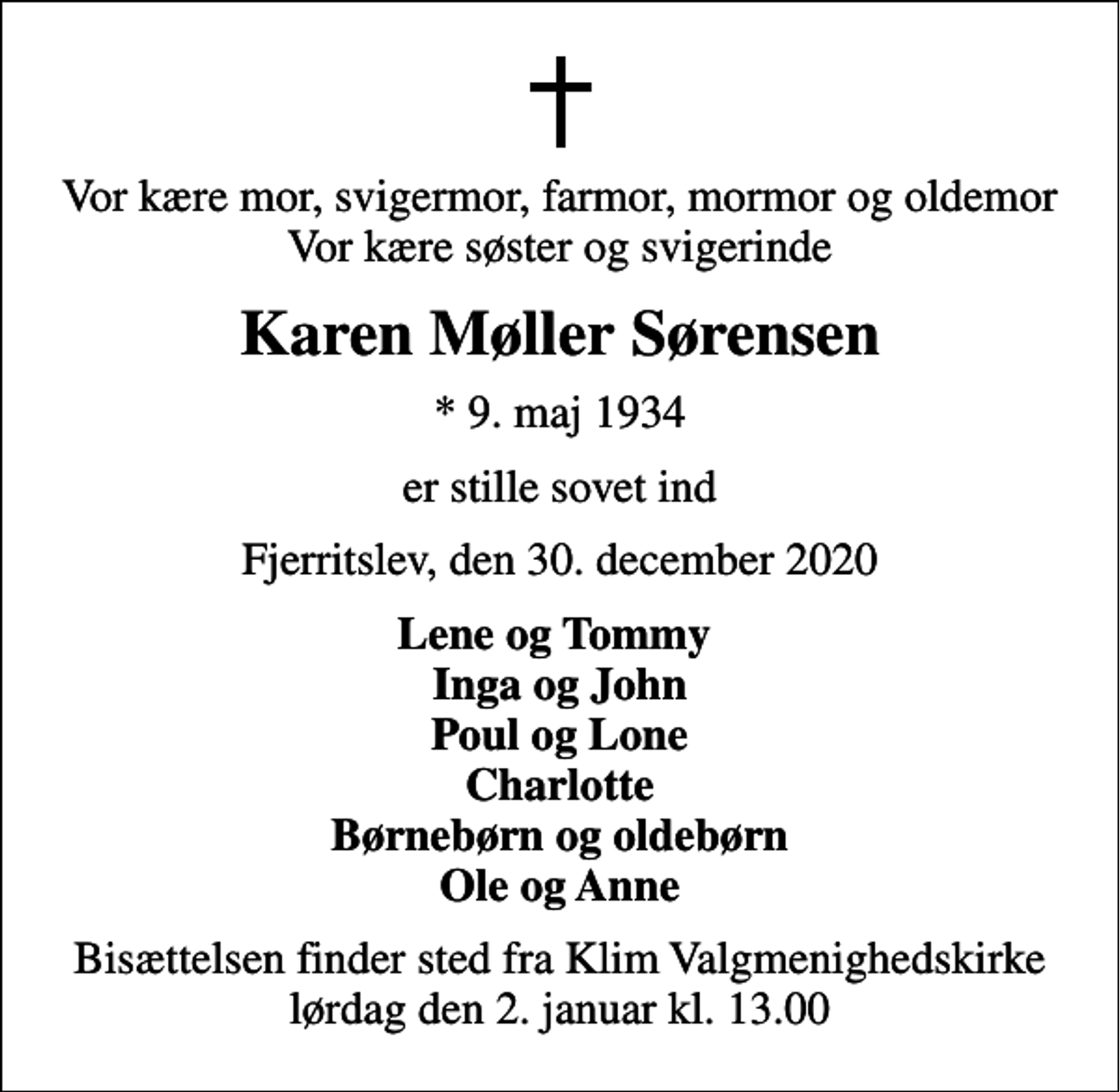 <p>Vor kære mor, svigermor, farmor, mormor og oldemor Vor kære søster og svigerinde<br />Karen Møller Sørensen<br />* 9. maj 1934<br />er stille sovet ind<br />Fjerritslev, den 30. december 2020<br />Lene og Tommy Inga og John Poul og Lone Charlotte Børnebørn og oldebørn Ole og Anne<br />Bisættelsen har fundet sted</p>