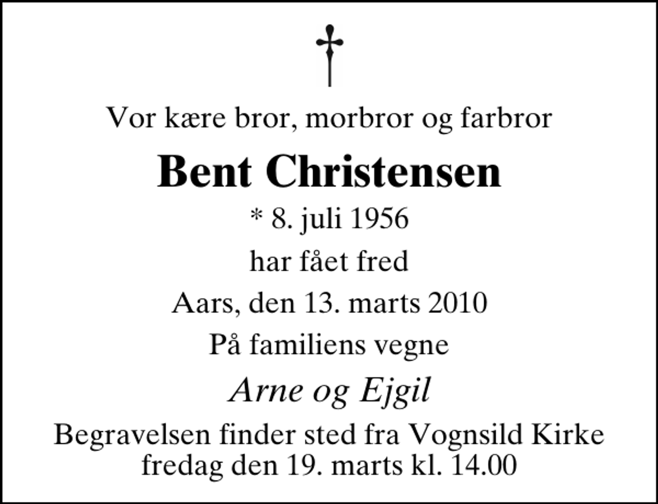 <p>Vor kære bror, morbror og farbror<br />Bent Christensen<br />* 8. juli 1956<br />har fået fred<br />Aars, den 13. marts 2010<br />På familiens vegne<br />Arne og Ejgil<br />Begravelsen finder sted fra Vognsild Kirke fredag den 19. marts kl. 14.00</p>