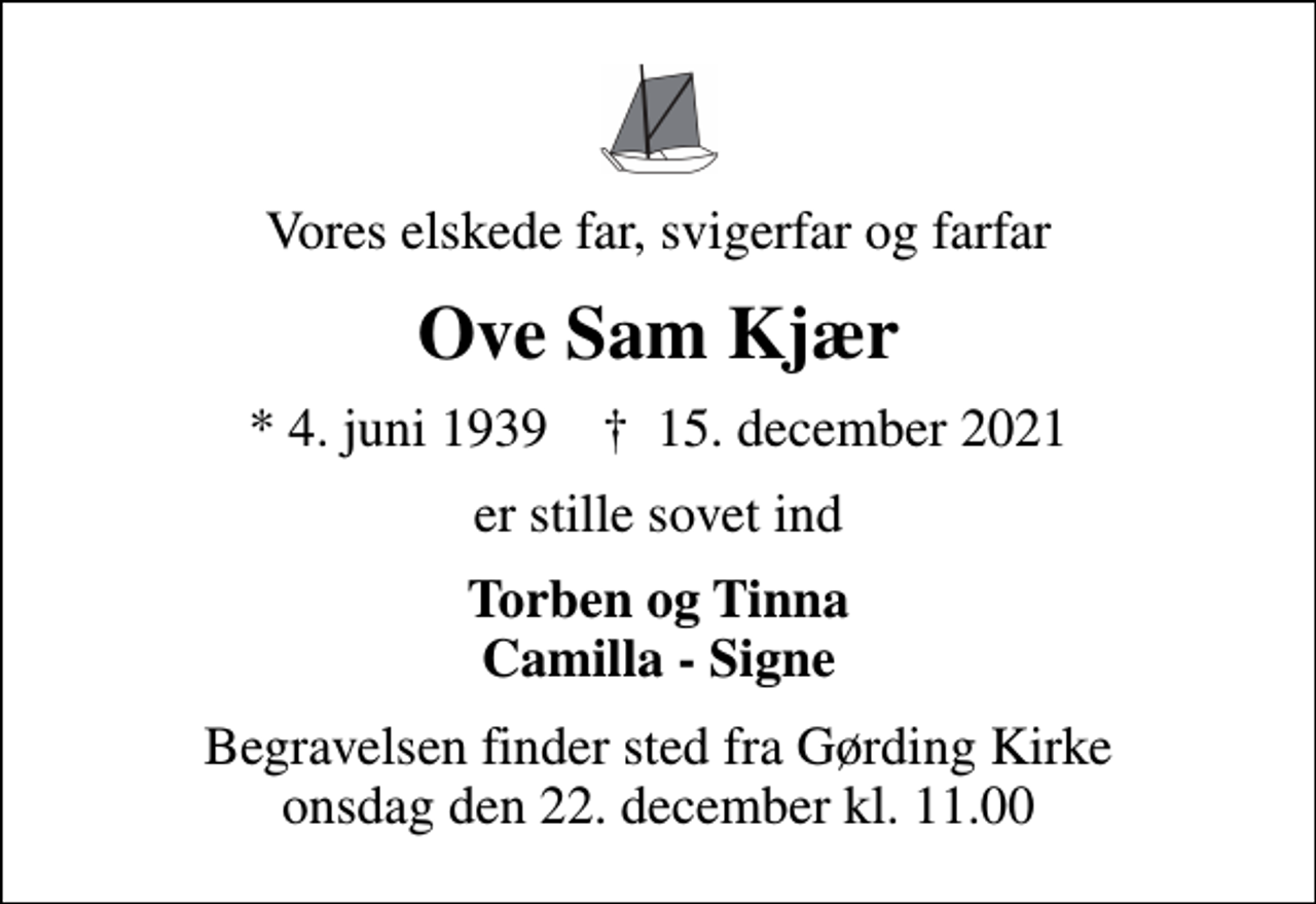 <p>Vores elskede far, svigerfar og farfar<br />Ove Sam Kjær<br />* 4. juni 1939 ✝ 15. december 2021<br />er stille sovet ind<br />Torben og Tinna Camilla - Signe<br />Begravelsen finder sted fra Gørding Kirke onsdag den 22. december kl. 11.00</p>