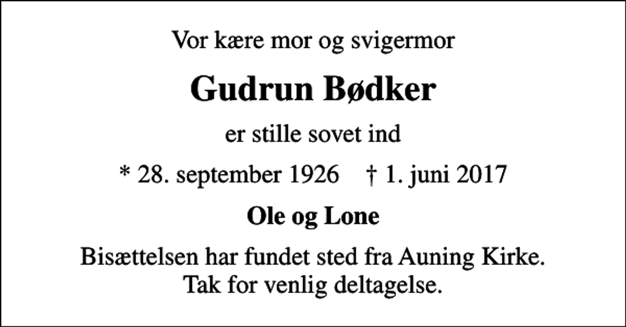<p>Vor kære mor og svigermor<br />Gudrun Bødker<br />er stille sovet ind<br />* 28. september 1926 ✝ 1. juni 2017<br />Ole og Lone<br />Bisættelsen har fundet sted fra Auning Kirke. Tak for venlig deltagelse.</p>