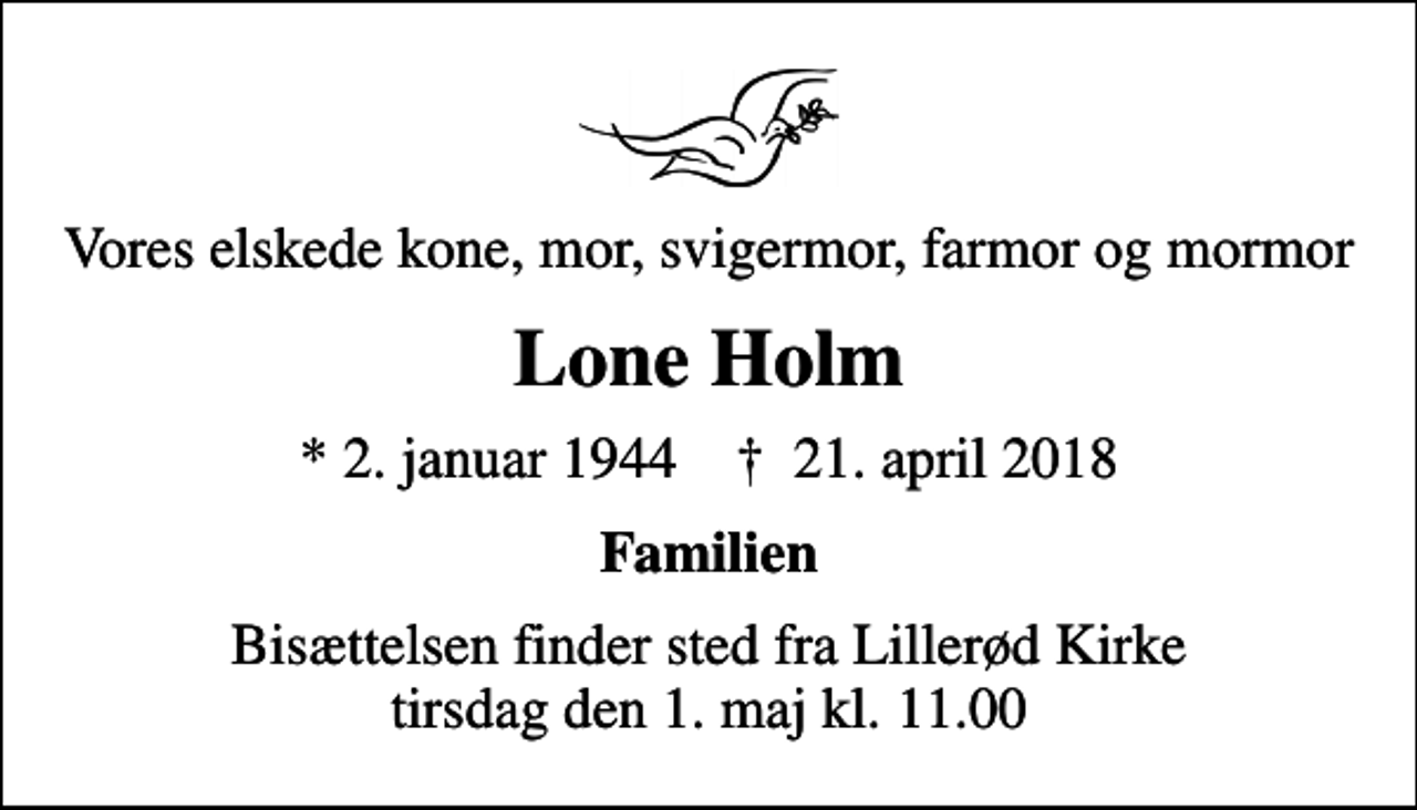 <p>Vores elskede kone, mor, svigermor, farmor og mormor<br />Lone Holm<br />* 2. januar 1944 ✝ 21. april 2018<br />Familien<br />Bisættelsen finder sted fra Lillerød Kirke tirsdag den 1. maj kl. 11.00</p>