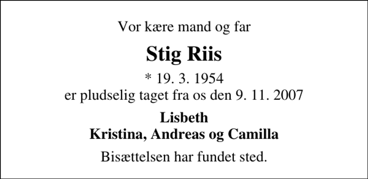 <p>Vor kære mand og far<br />Stig Riis<br />* 19. 3. 1954 er pludselig taget fra os den 9. 11. 2007<br />Lisbeth Kristina, Andreas og Camilla<br />Bisættelsen har fundet sted.</p>