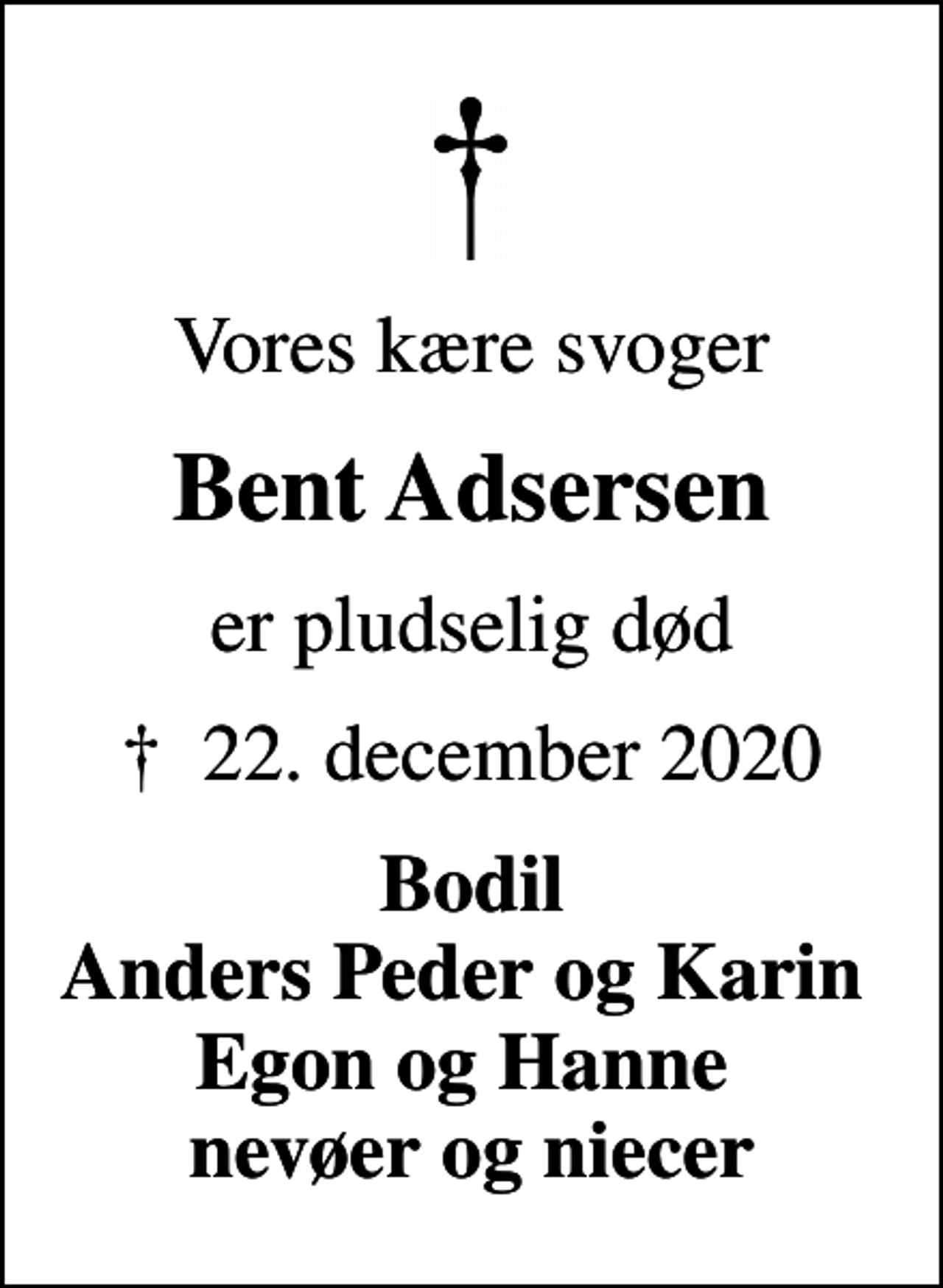 <p>Vores kære svoger<br />Bent Adsersen<br />er pludselig død<br />✝ 22. december 2020<br />Bodil Anders Peder og Karin Egon og Hanne nevøer og niecer</p>