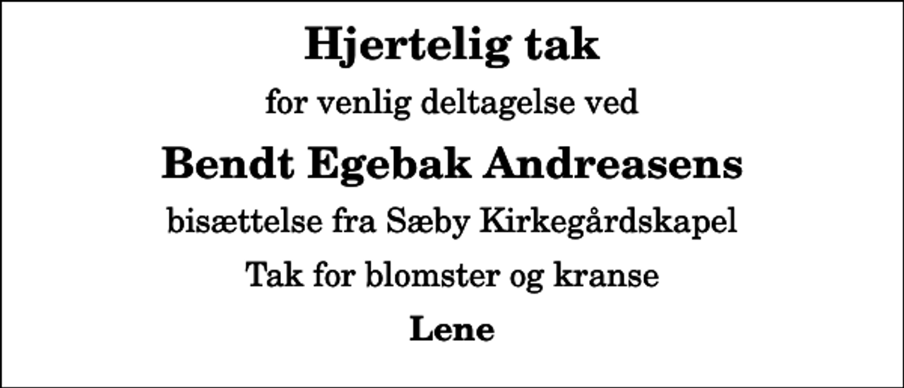 <p>Hjertelig tak<br />for venlig deltagelse ved<br />Bendt Egebak Andreasens<br />bisættelse fra Sæby Kirkegårdskapel<br />Tak for blomster og kranse<br />Lene</p>