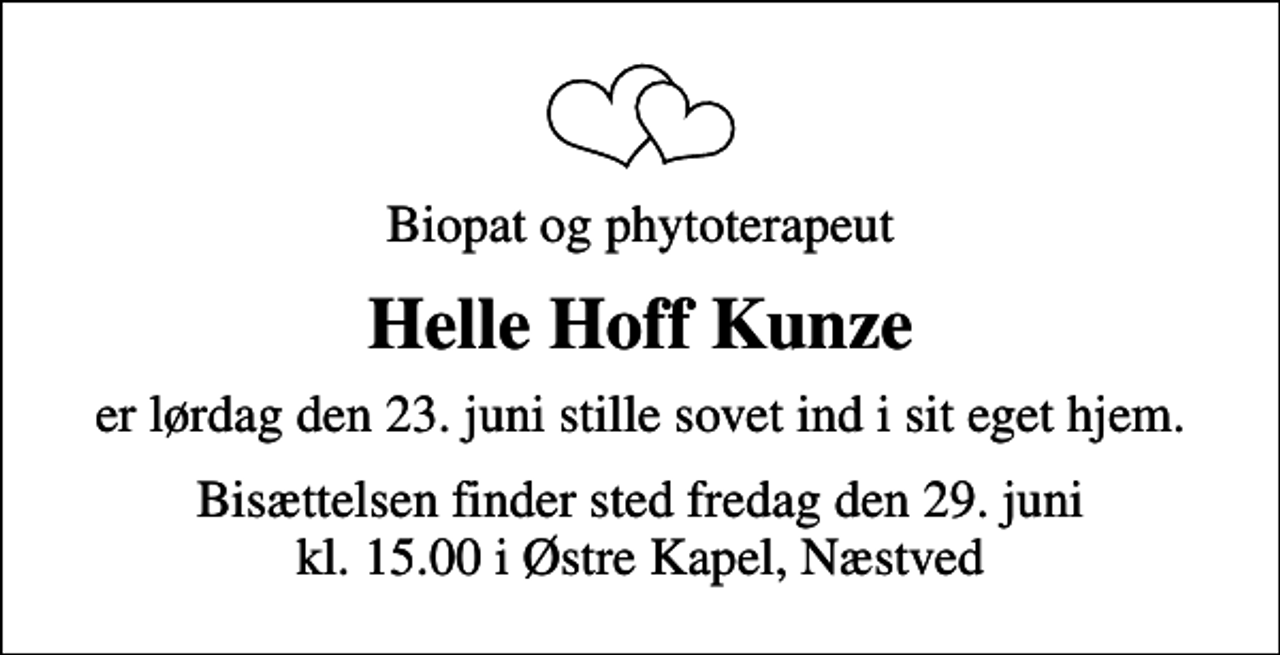 <p>Biopat og phytoterapeut<br />Helle Hoff Kunze<br />er lørdag den 23. juni stille sovet ind i sit eget hjem.<br />Bisættelsen finder sted fredag den 29. juni kl. 15.00 i Østre Kapel, Næstved</p>