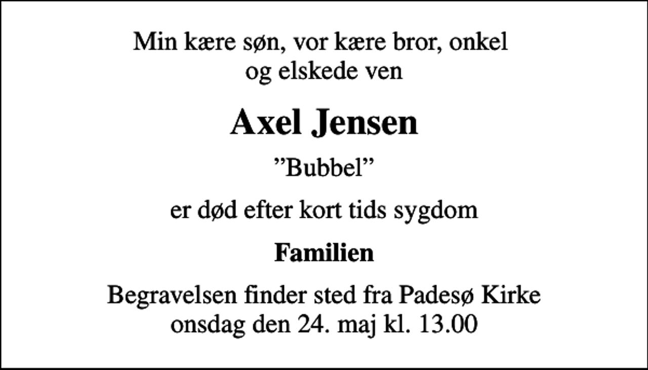 <p>Min kære søn, vor kære bror, onkel og elskede ven<br />Axel Jensen<br />Bubbel<br />er død efter kort tids sygdom<br />Familien<br />Begravelsen finder sted fra Padesø Kirke onsdag den 24. maj kl. 13.00</p>