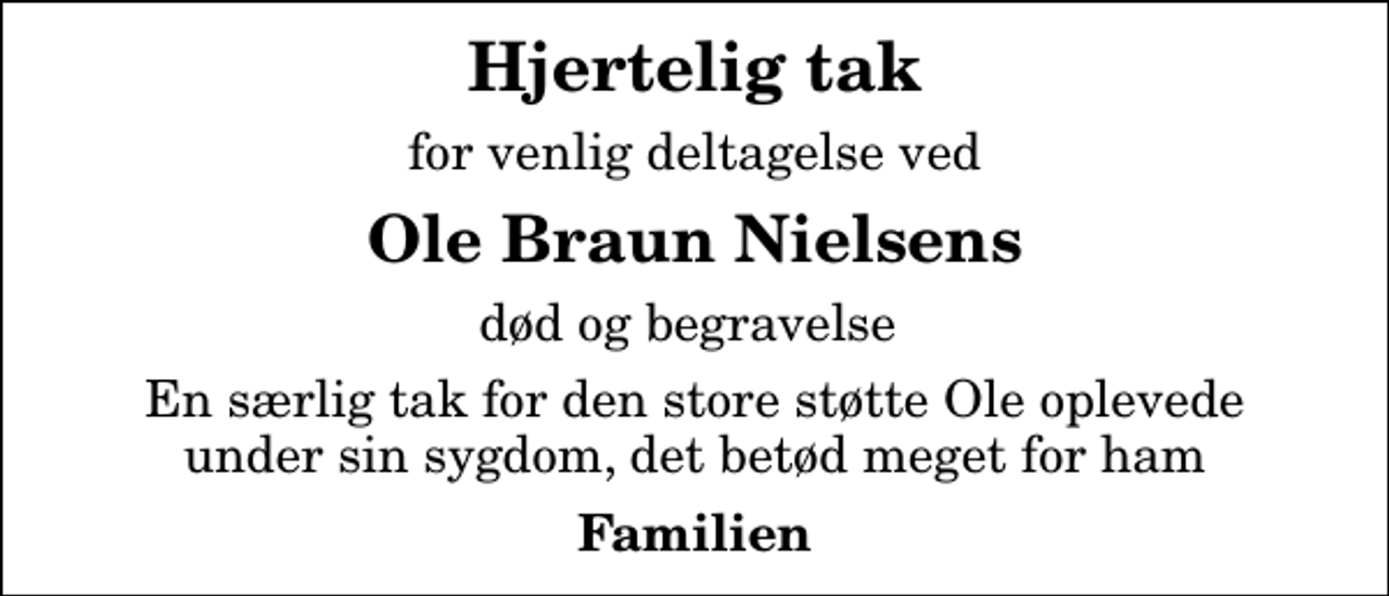 <p>Hjertelig tak<br />for venlig deltagelse ved<br />Ole Braun Nielsens<br />død og begravelse<br />En særlig tak for den store støtte Ole oplevede under sin sygdom, det betød meget for ham<br />Familien</p>