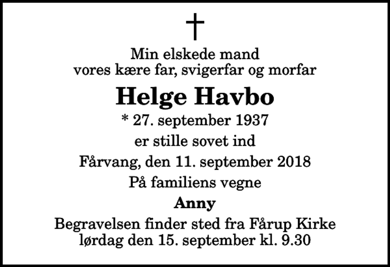 <p>Min elskede mand vores kære far, svigerfar og morfar<br />Helge Havbo<br />* 27. september 1937<br />er stille sovet ind<br />Fårvang, den 11. september 2018<br />På familiens vegne<br />Anny<br />Begravelsen finder sted fra Fårup Kirke lørdag den 15. september kl. 9.30</p>