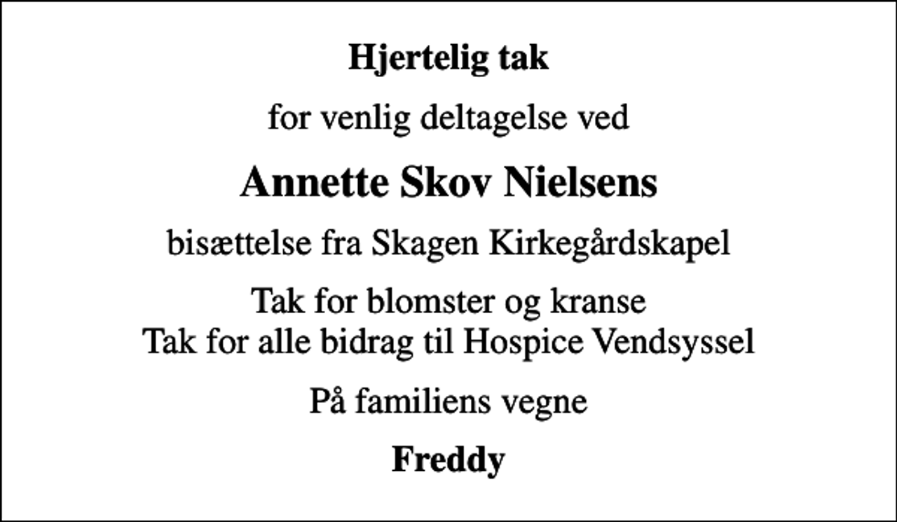 <p>Hjertelig tak<br />for venlig deltagelse ved<br />Annette Skov Nielsens<br />bisættelse fra Skagen Kirkegårdskapel<br />Tak for blomster og kranse Tak for alle bidrag til Hospice Vendsyssel<br />På familiens vegne<br />Freddy</p>