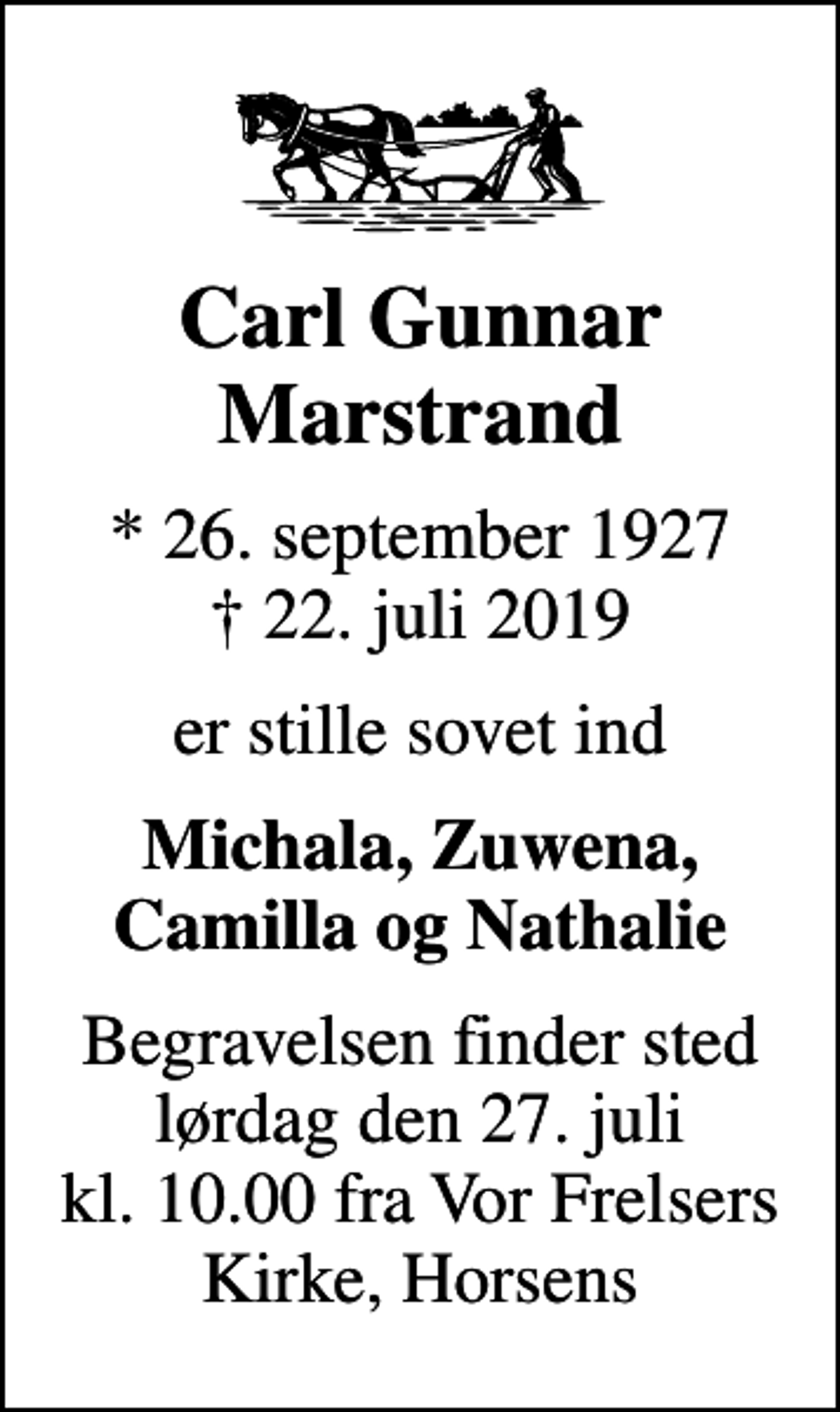 <p>Carl Gunnar Marstrand<br />* 26. september 1927<br />✝ 22. juli 2019<br />er stille sovet ind<br />Michala, Zuwena, Camilla og Nathalie<br />Begravelsen finder sted lørdag den 27. juli kl. 10.00 fra Vor Frelsers Kirke, Horsens</p>