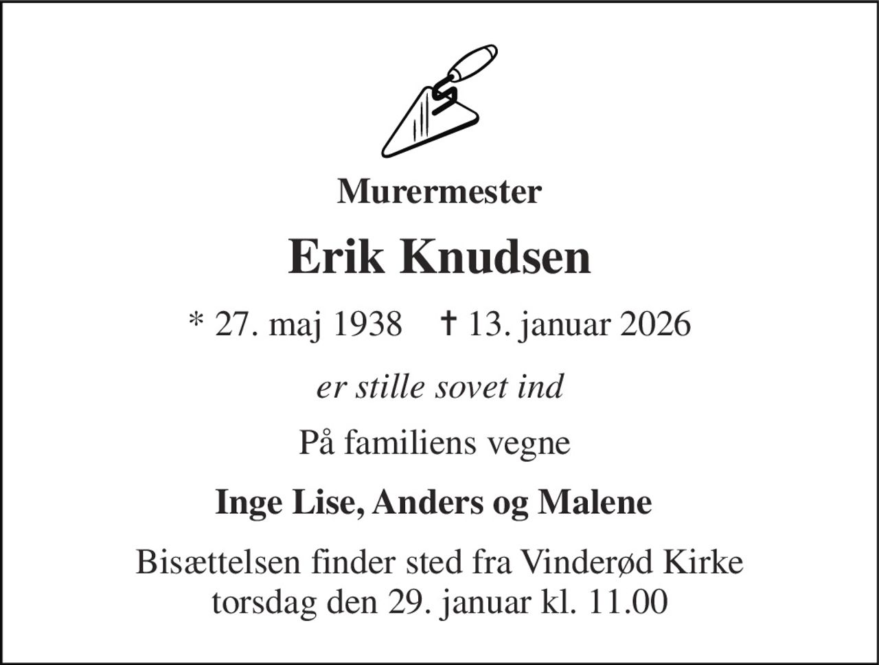 Murermester 
Erik Knudsen 
* 27. maj 1938    ✝ 13. januar 2026 
er stille sovet ind 
På familiens vegne  
Inge Lise, Anders og Malene 
Bisættelsen finder sted fra Vinderød Kirke torsdag den 29. januar kl. 11.00