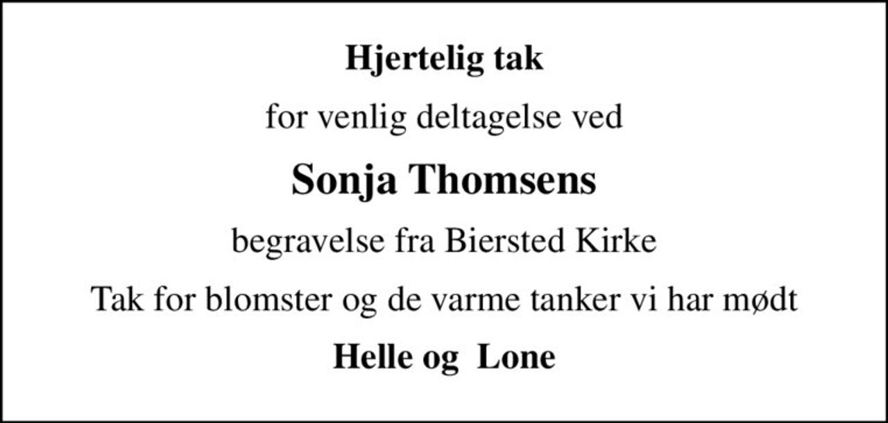 Hjertelig tak
for venlig deltagelse ved
Sonja Thomsens
begravelse fra Biersted Kirke
Tak for blomster og de varme tanker vi har mødt
Helle og  Lone