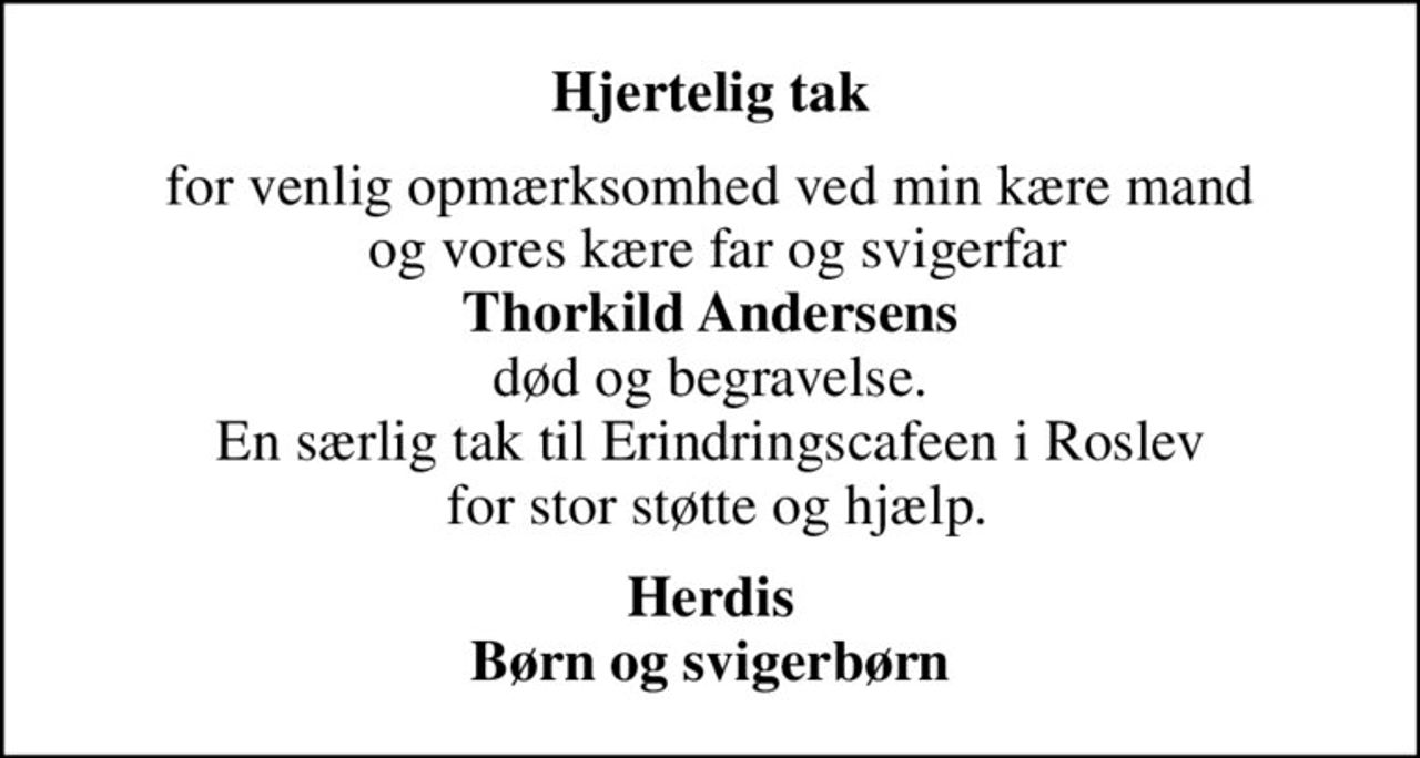 Hjertelig tak
for venlig opmærksomhed ved min kære mand  og vores kære far og svigerfar <b>Thorkild Andersens</b> død og begravelse. En særlig tak til Erindringscafeen i Roslev  for stor støtte og hjælp.
Herdis Børn og svigerbørn