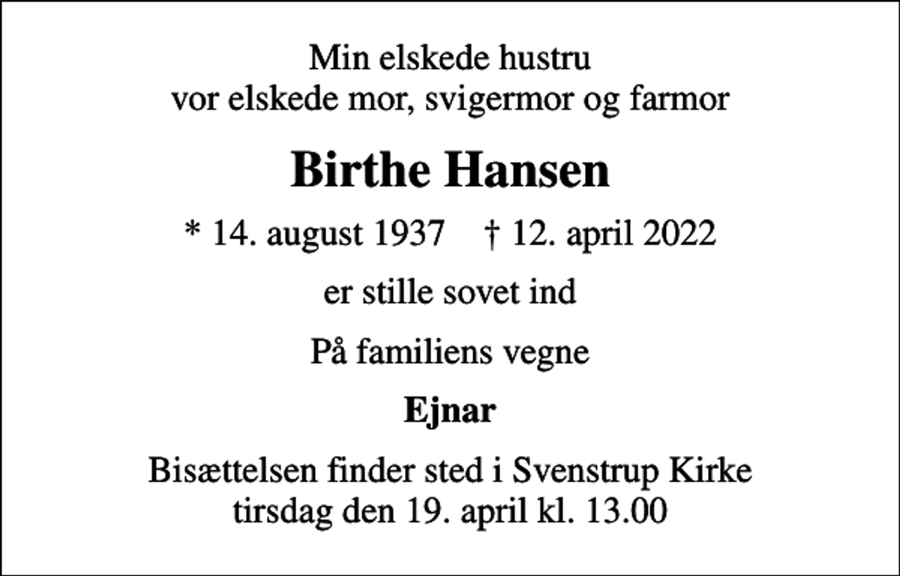 <p>Min elskede hustru vor elskede mor, svigermor og farmor<br />Birthe Hansen<br />* 14. august 1937 ✝ 12. april 2022<br />er stille sovet ind<br />På familiens vegne<br />Ejnar<br />Bisættelsen finder sted i Svenstrup Kirke tirsdag den 19. april kl. 13.00</p>