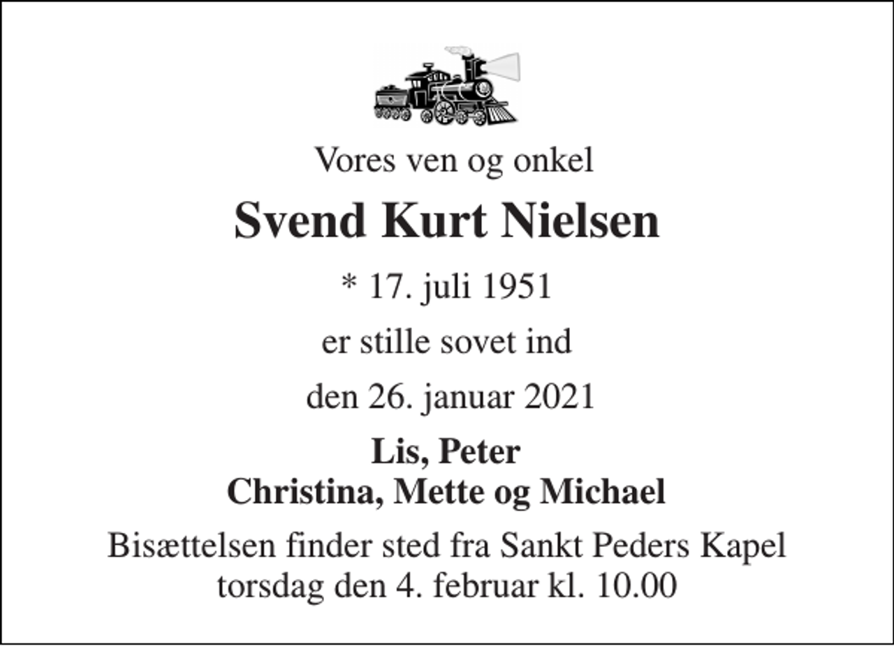 <p>Vores ven og onkel<br />Svend Kurt Nielsen<br />*​ 17. juli 1951<br />er stille sovet ind<br />den 26. januar 2021<br />Lis, Peter Christina, Mette og Michael<br />Bisættelsen​ finder sted fra Sankt Peders Kapel​ torsdag den 4. februar​ kl. 10.00</p>
