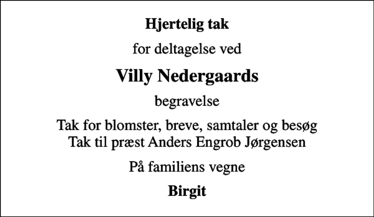 <p>Hjertelig tak<br />for deltagelse ved<br />Villy Nedergaards<br />begravelse<br />Tak for blomster, breve, samtaler og besøg Tak til præst Anders Engrob Jørgensen<br />På familiens vegne<br />Birgit</p>