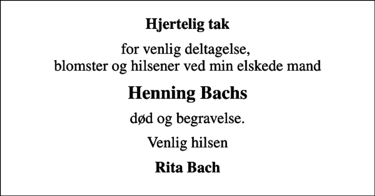 <p>Hjertelig tak<br />for venlig deltagelse, blomster og hilsener ved min elskede mand<br />Henning Bachs<br />død og begravelse.<br />Venlig hilsen<br />Rita Bach</p>