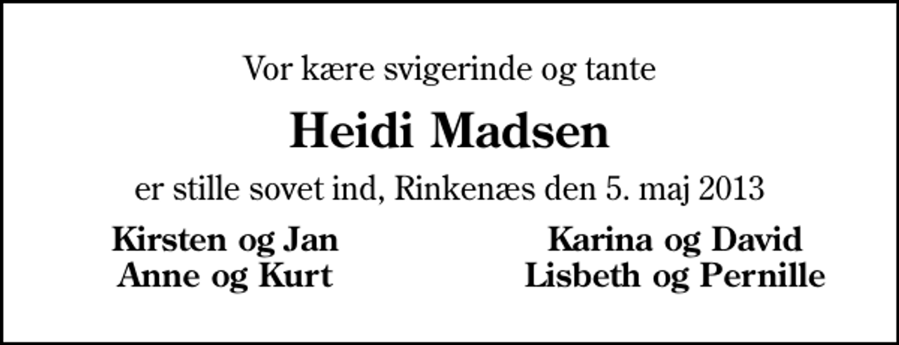 <p>Vor kære svigerinde og tante<br />Heidi Madsen<br />er stille sovet ind, Rinkenæs den 5. maj 2013<br />Kirsten og Jan<br />Karina og David<br />Anne og Kurt<br />Lisbeth og Pernille</p>