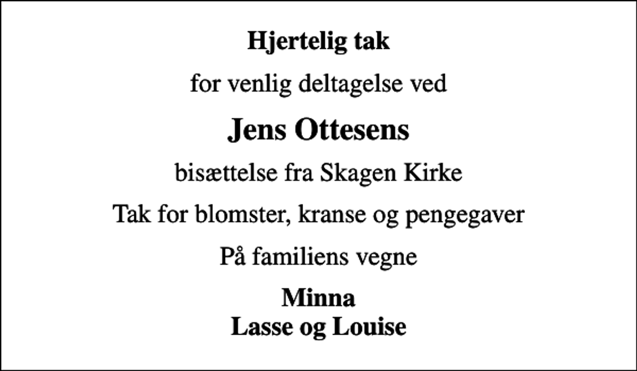 <p>Hjertelig tak<br />for venlig deltagelse ved<br />Jens Ottesens<br />bisættelse fra Skagen Kirke<br />Tak for blomster, kranse og pengegaver<br />På familiens vegne<br />Minna Lasse og Louise</p>