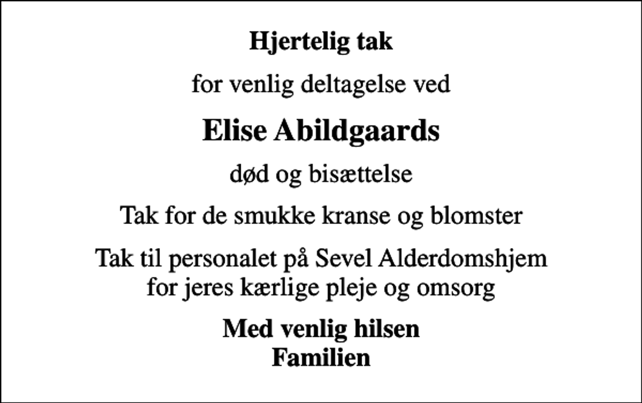 <p>Hjertelig tak<br />for venlig deltagelse ved<br />Elise Abildgaards<br />død og bisættelse<br />Tak for de smukke kranse og blomster<br />Tak til personalet på Sevel Alderdomshjem for jeres kærlige pleje og omsorg<br />Med venlig hilsen Familien</p>