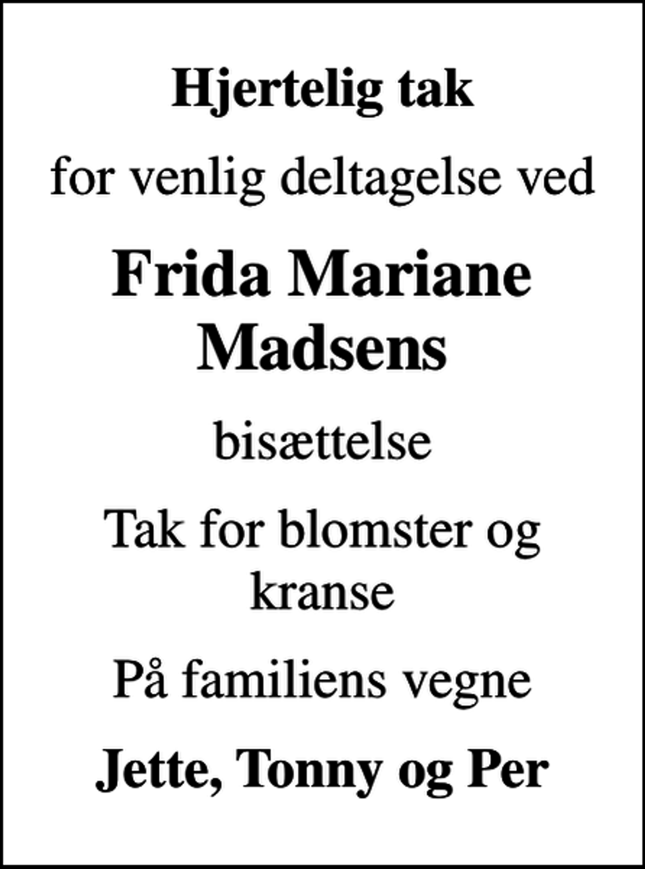 <p>Hjertelig tak<br />for venlig deltagelse ved<br />Frida Mariane Madsens<br />bisættelse<br />Tak for blomster og kranse<br />På familiens vegne<br />Jette, Tonny og Per</p>