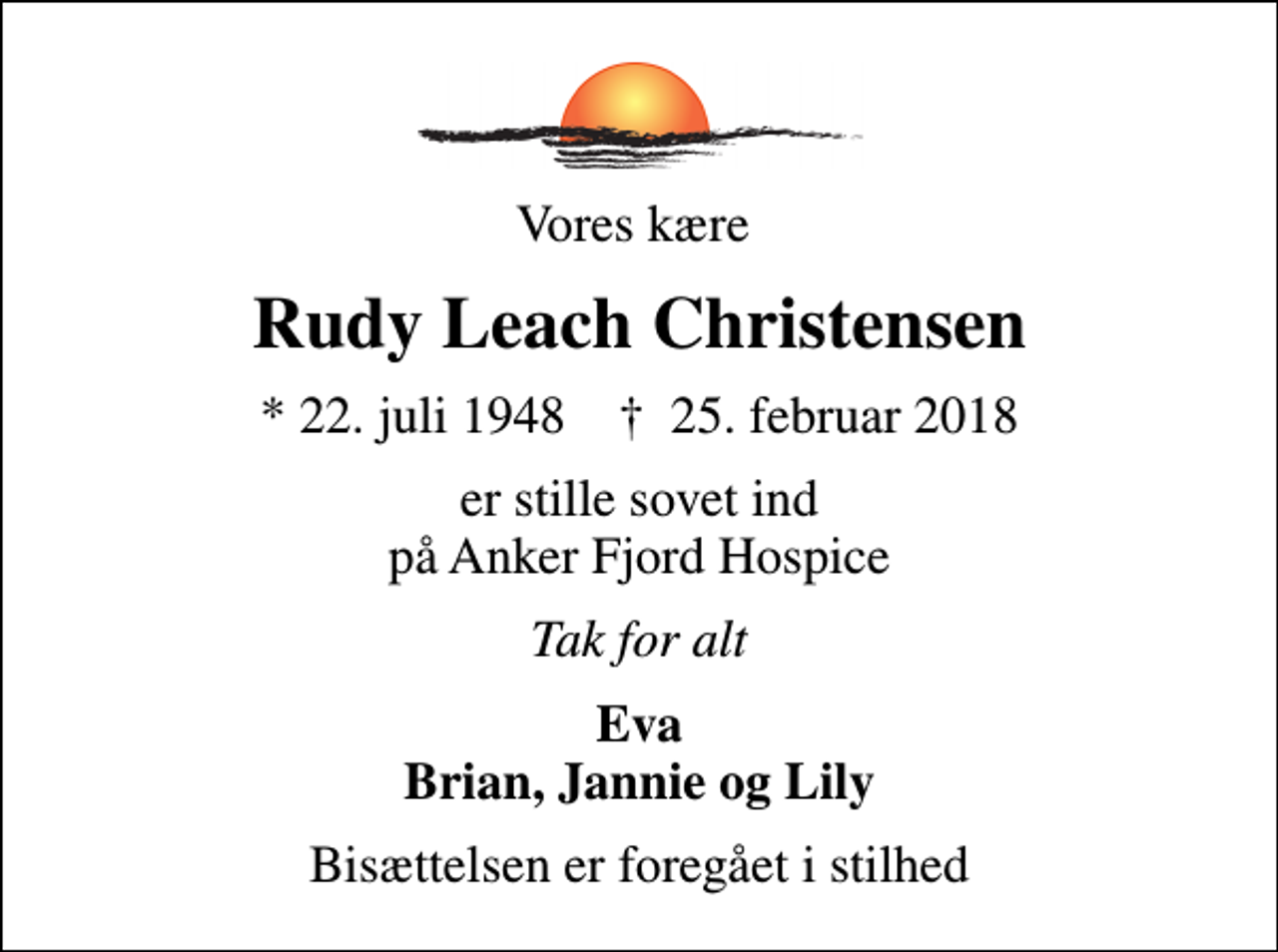 <p>Vores kære<br />Rudy Leach Christensen<br />* 22. juli 1948 ✝ 25. februar 2018<br />er stille sovet ind på Anker Fjord Hospice<br />Tak for alt<br />Eva Brian, Jannie og Lily<br />Bisættelsen er foregået i stilhed</p>