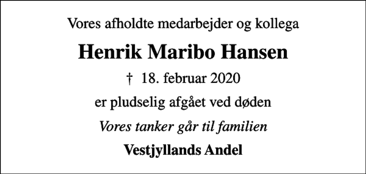 <p>Vores afholdte medarbejder og kollega<br />Henrik Maribo Hansen<br />✝ 18. februar 2020<br />er pludselig afgået ved døden<br />Vores tanker går til familien<br />Vestjyllands Andel</p>