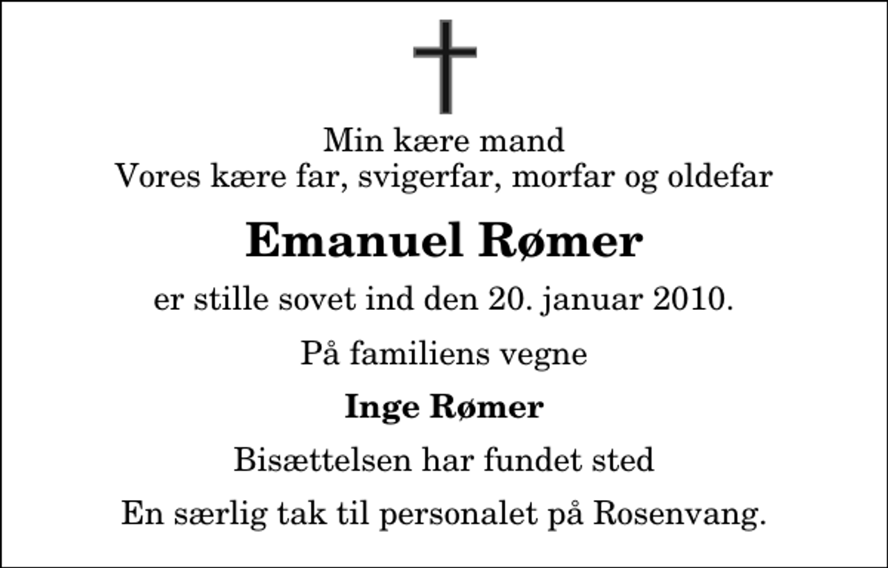 <p>Min kære mand Vores kære far, svigerfar, morfar og oldefar<br />Emanuel Rømer<br />er stille sovet ind den 20. januar 2010.<br />På familiens vegne<br />Inge Rømer<br />Bisættelsen har fundet sted<br />En særlig tak til personalet på Rosenvang.</p>