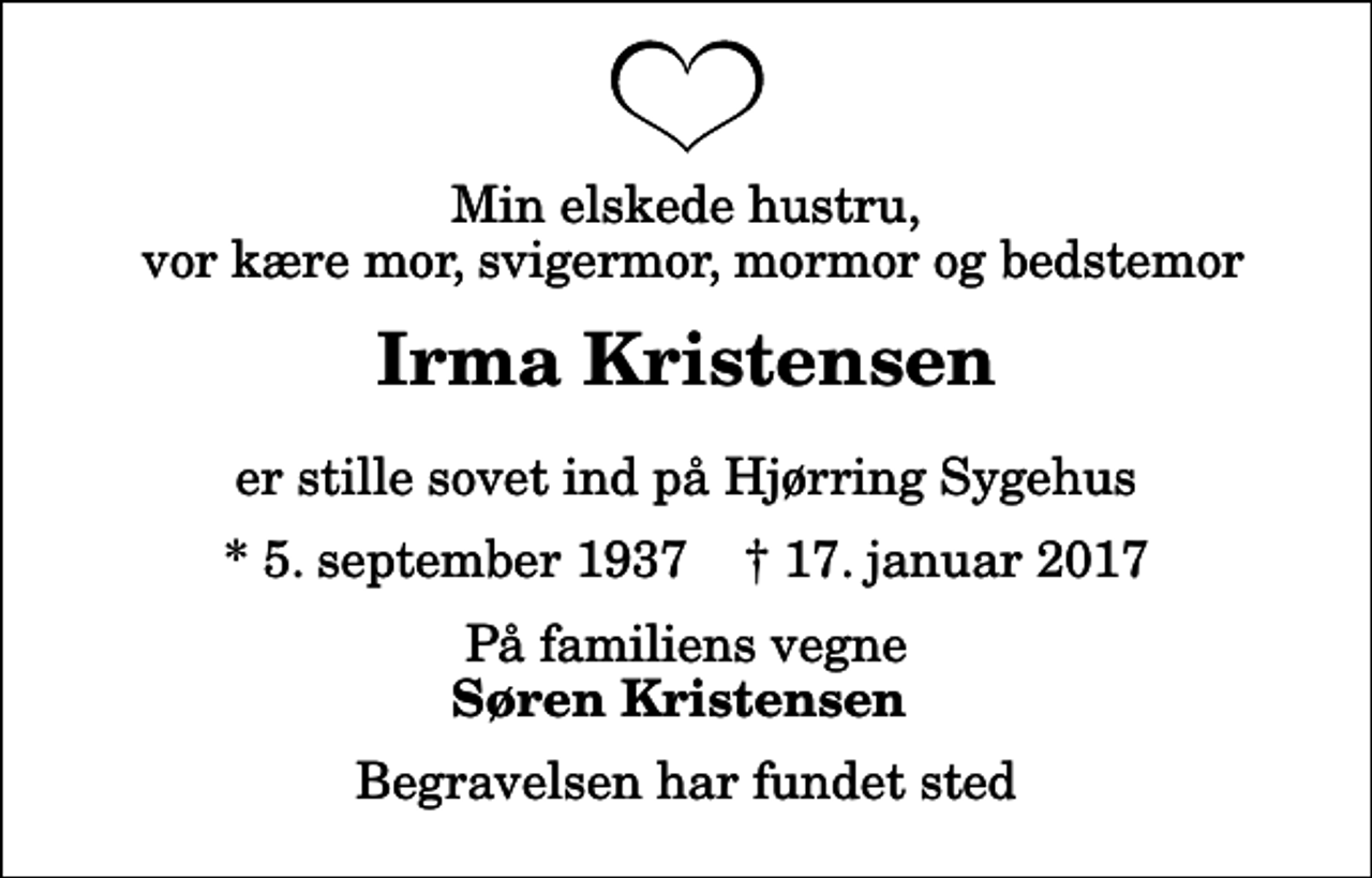 <p>Min elskede hustru, vor kære mor, svigermor, mormor og bedstemor<br />Irma Kristensen<br />er stille sovet ind på Hjørring Sygehus<br />* 5. september 1937 ✝ 17. januar 2017<br />På familiens vegne<br />Søren Kristensen<br />Begravelsen har fundet sted</p>