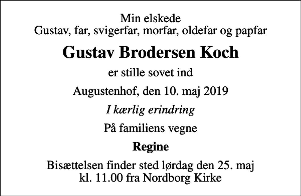 <p>Min elskede Gustav, far, svigerfar, morfar, oldefar og papfar<br />Gustav Brodersen Koch<br />er stille sovet ind<br />Augustenhof, den 10. maj 2019<br />I kærlig erindring<br />På familiens vegne<br />Regine<br />Bisættelsen finder sted lørdag den 25. maj kl. 11.00 fra Nordborg Kirke</p>