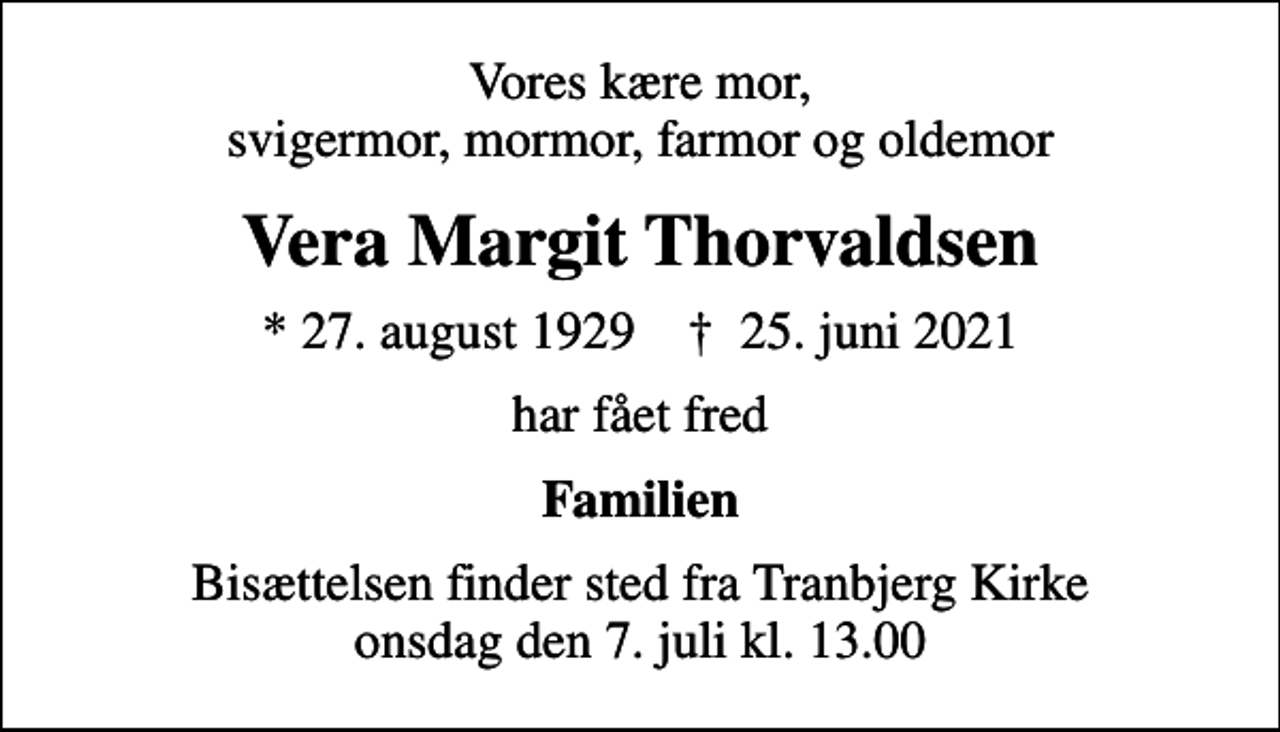 <p>Vores kære mor, svigermor, mormor, farmor og oldemor<br />Vera Margit Thorvaldsen<br />* 27. august 1929 ✝ 25. juni 2021<br />har fået fred<br />Familien<br />Bisættelsen finder sted fra Tranbjerg Kirke onsdag den 7. juli kl. 13.00</p>