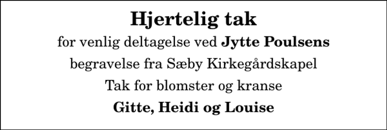 <p>Hjertelig tak<br />for venlig deltagelse ved<em> Jytte Poulsens</em><br />begravelse fra Sæby Kirkegårdskapel<br />Tak for blomster og kranse<br />Gitte, Heidi og Louise</p>