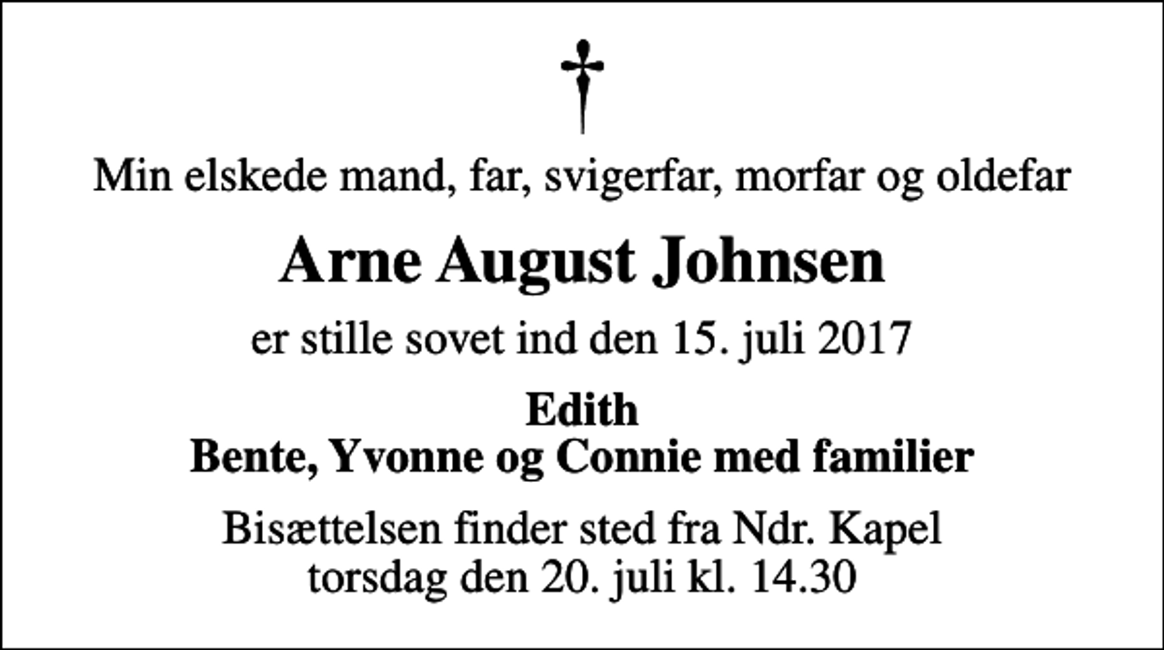 <p>Min elskede mand, far, svigerfar, morfar og oldefar<br />Arne August Johnsen<br />er stille sovet ind den 15. juli 2017<br />Edith Bente, Yvonne og Connie med familier<br />Bisættelsen finder sted fra Ndr. Kapel torsdag den 20. juli kl. 14.30</p>