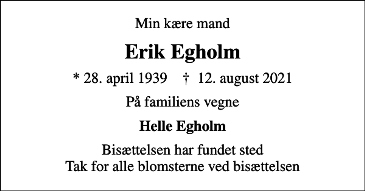 <p>Min kære mand<br />Erik Egholm<br />* 28. april 1939 ✝ 12. august 2021<br />På familiens vegne<br />Helle Egholm<br />Bisættelsen har fundet sted Tak for alle blomsterne ved bisættelsen</p>